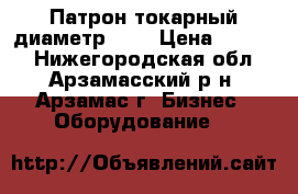 Патрон токарный диаметр 200 › Цена ­ 1 500 - Нижегородская обл., Арзамасский р-н, Арзамас г. Бизнес » Оборудование   